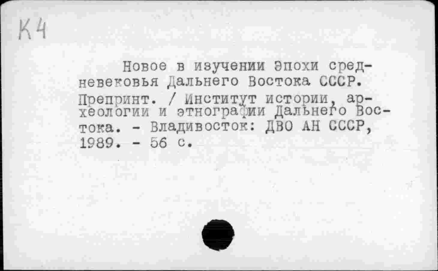 ﻿м
Новое в изучении Эпохи средневековья Дальнего Востока СССР. Препринт. / Институт истории, археологии и этнографии Дальнего Востока. - Владивосток: ДВО АН СССР, 1989. - 56 с.